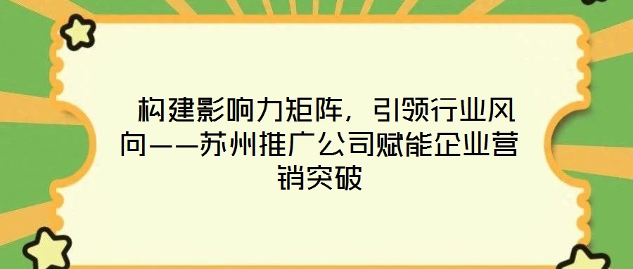  構(gòu)建影響力矩陣，引領(lǐng)行業(yè)風(fēng)向——蘇州推廣公司賦能企業(yè)營(yíng)銷突破