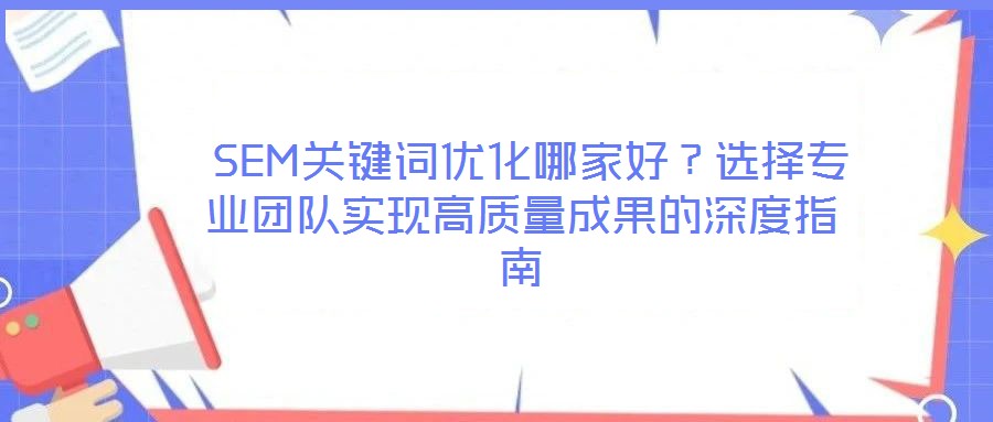  SEM關鍵詞優(yōu)化哪家好？選擇專業(yè)團隊實現(xiàn)高質(zhì)量成果的深度指南