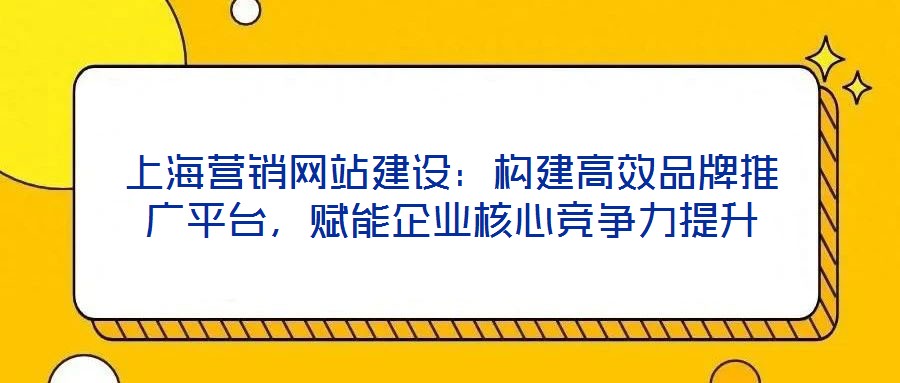 上海營銷網(wǎng)站建設(shè)：構(gòu)建高效品牌推廣平臺(tái)，賦能企業(yè)核心競爭力提升