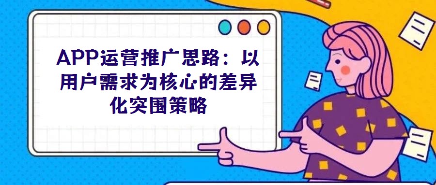 APP運營推廣思路：以用戶需求為核心的差異化突圍策略